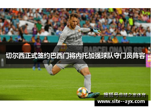 切尔西正式签约巴西门将内托加强球队守门员阵容