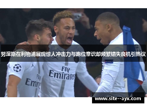 努涅斯在利物浦展现惊人冲击力与跑位意识却频繁错失良机引热议 努涅斯在利物浦展现惊人冲击力与跑位意识却频繁错失良机引热议