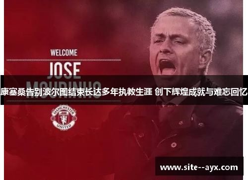 康塞桑告别波尔图结束长达多年执教生涯 创下辉煌成就与难忘回忆 康塞桑告别波尔图结束长达多年执教生涯 创下辉煌成就与难忘回忆