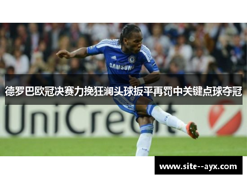 德罗巴欧冠决赛力挽狂澜头球扳平再罚中关键点球夺冠