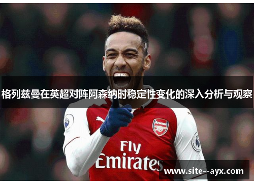 格列兹曼在英超对阵阿森纳时稳定性变化的深入分析与观察