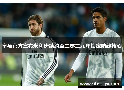 皇马官方宣布米利唐续约至二零二九年锁定防线核心