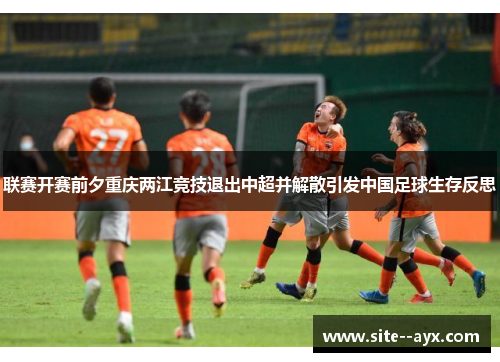 联赛开赛前夕重庆两江竞技退出中超并解散引发中国足球生存反思