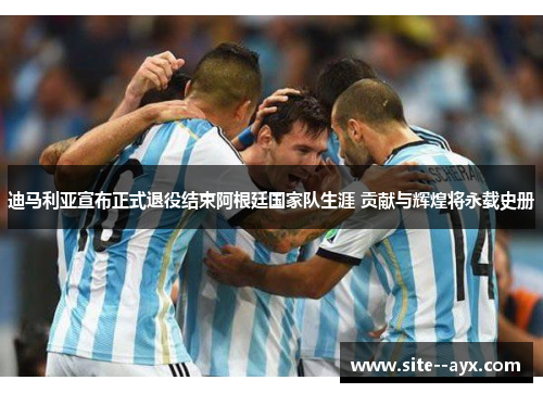 迪马利亚宣布正式退役结束阿根廷国家队生涯 贡献与辉煌将永载史册