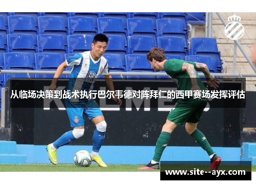 从临场决策到战术执行巴尔韦德对阵拜仁的西甲赛场发挥评估