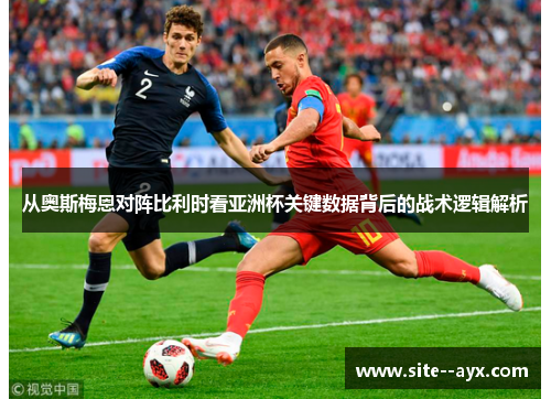 从奥斯梅恩对阵比利时看亚洲杯关键数据背后的战术逻辑解析
