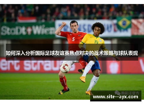 如何深入分析国际足球友谊赛焦点对决的战术策略与球队表现