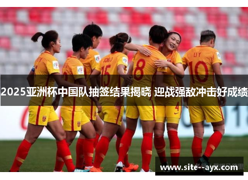 2025亚洲杯中国队抽签结果揭晓 迎战强敌冲击好成绩 2025亚洲杯中国队抽签结果揭晓 迎战强敌冲击好成绩