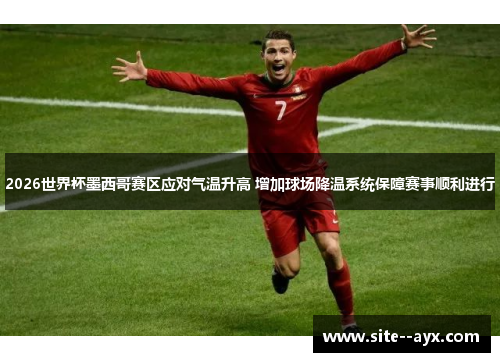 2026世界杯墨西哥赛区应对气温升高 增加球场降温系统保障赛事顺利进行 2026世界杯墨西哥赛区应对气温升高 增加球场降温系统保障赛事顺利进行