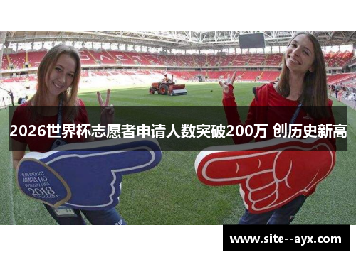 2026世界杯志愿者申请人数突破200万 创历史新高 2026世界杯志愿者申请人数突破200万 创历史新高