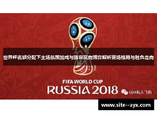 世界杯名额分配下主场氛围加成与阵容风向博弈解析赛场格局与胜负走向 世界杯名额分配下主场氛围加成与阵容风向博弈解析赛场格局与胜负走向