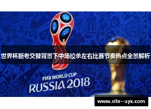 世界杯新老交替背景下中场绞杀左右比赛节奏热点全景解析