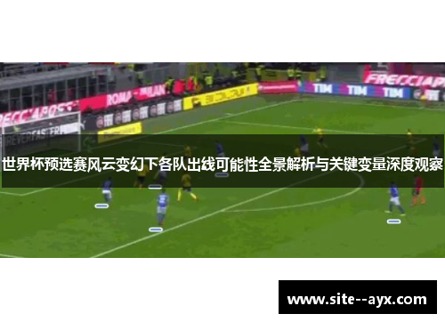 世界杯预选赛风云变幻下各队出线可能性全景解析与关键变量深度观察 世界杯预选赛风云变幻下各队出线可能性全景解析与关键变量深度观察