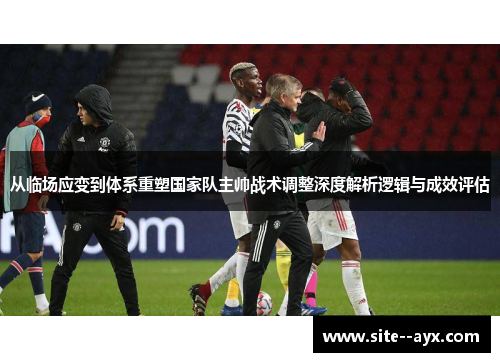 从临场应变到体系重塑国家队主帅战术调整深度解析逻辑与成效评估 从临场应变到体系重塑国家队主帅战术调整深度解析逻辑与成效评估
