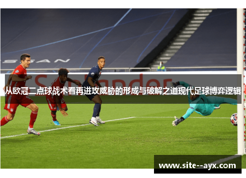 从欧冠二点球战术看再进攻威胁的形成与破解之道现代足球博弈逻辑 从欧冠二点球战术看再进攻威胁的形成与破解之道现代足球博弈逻辑