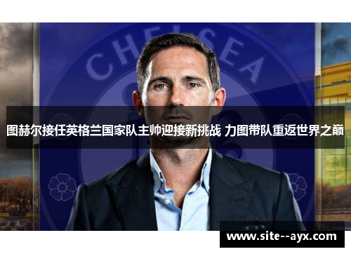 图赫尔接任英格兰国家队主帅迎接新挑战 力图带队重返世界之巅