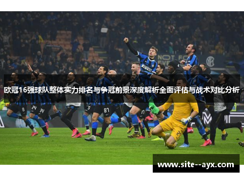 欧冠16强球队整体实力排名与争冠前景深度解析全面评估与战术对比分析 欧冠16强球队整体实力排名与争冠前景深度解析全面评估与战术对比分析