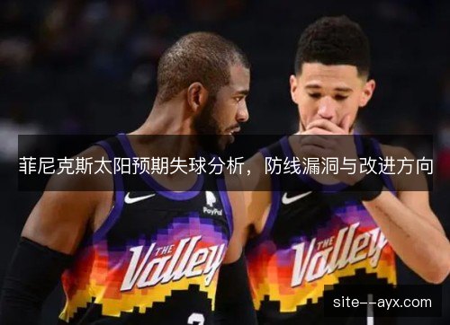 菲尼克斯太阳预期失球分析,防线漏洞与改进方向 菲尼克斯太阳预期失球分析,防线漏洞与改进方向