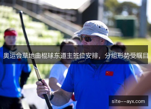 奥运会草地曲棍球东道主签位安排,分组形势受瞩目 奥运会草地曲棍球东道主签位安排,分组形势受瞩目