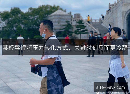 某板凳悍将压力转化方式,关键时刻反而更冷静 某板凳悍将压力转化方式,关键时刻反而更冷静