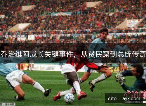 乔治维阿成长关键事件,从贫民窟到总统传奇 乔治维阿成长关键事件,从贫民窟到总统传奇