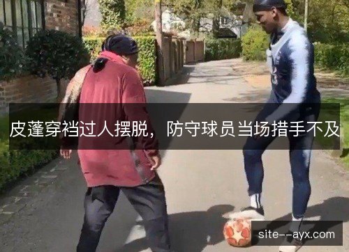皮蓬穿裆过人摆脱,防守球员当场措手不及 皮蓬穿裆过人摆脱,防守球员当场措手不及