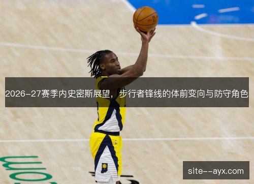 2026-27赛季内史密斯展望,步行者锋线的体前变向与防守角色 2026-27赛季内史密斯展望,步行者锋线的体前变向与防守角色